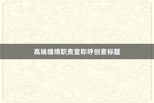 高端缠绵职责室称呼创意标题