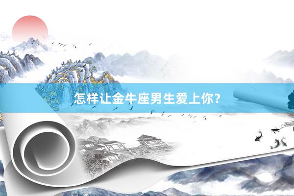 怎样让金牛座男生爱上你？