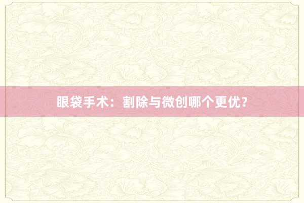 眼袋手术：割除与微创哪个更优？
