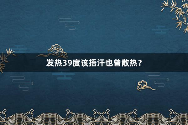 发热39度该捂汗也曾散热？