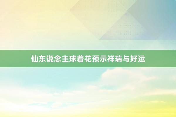仙东说念主球着花预示祥瑞与好运