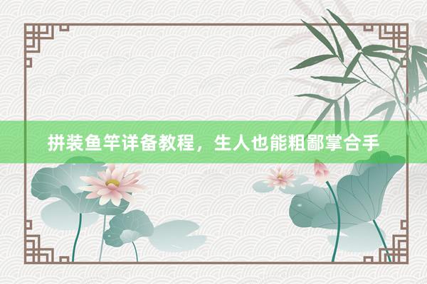 拼装鱼竿详备教程,生人也能粗鄙掌合手